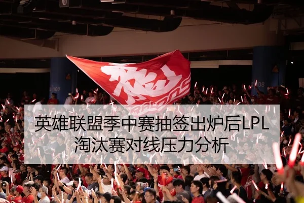 英雄联盟季中赛抽签出炉后LPL淘汰赛对线压力分析