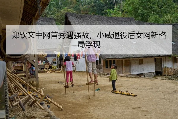 郑钦文中网首秀遇强敌，小威退役后女网新格局浮现